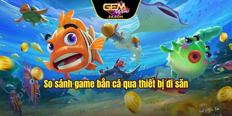 So sánh game bắn cá qua thiết bị đi săn